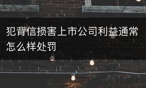 犯背信损害上市公司利益通常怎么样处罚