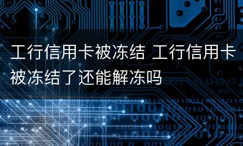 工行信用卡被冻结 工行信用卡被冻结了还能解冻吗