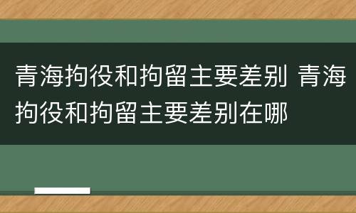 青海拘役和拘留主要差别 青海拘役和拘留主要差别在哪