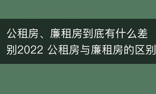 公租房、廉租房到底有什么差别2022 公租房与廉租房的区别都在此,别再搞错了!