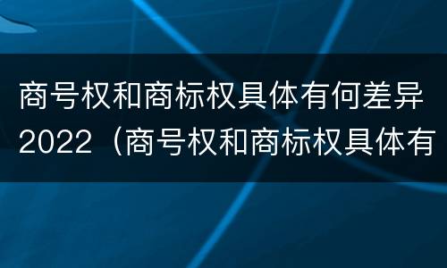 商号权和商标权具体有何差异2022（商号权和商标权具体有何差异2022年）