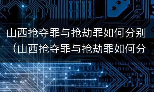 山西抢夺罪与抢劫罪如何分别（山西抢夺罪与抢劫罪如何分别判决）