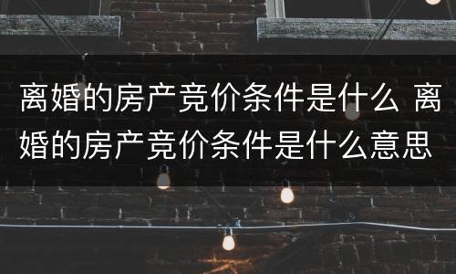 离婚的房产竞价条件是什么 离婚的房产竞价条件是什么意思