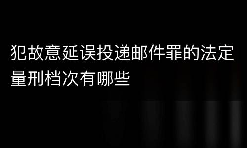 犯故意延误投递邮件罪的法定量刑档次有哪些