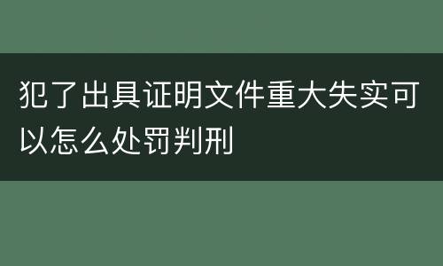 犯了出具证明文件重大失实可以怎么处罚判刑