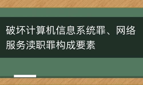 破坏计算机信息系统罪、网络服务渎职罪构成要素