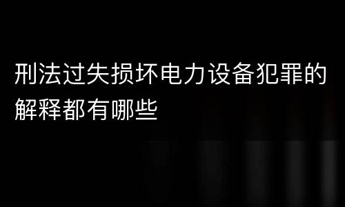 刑法过失损坏电力设备犯罪的解释都有哪些