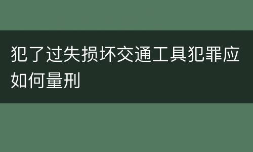 犯了过失损坏交通工具犯罪应如何量刑