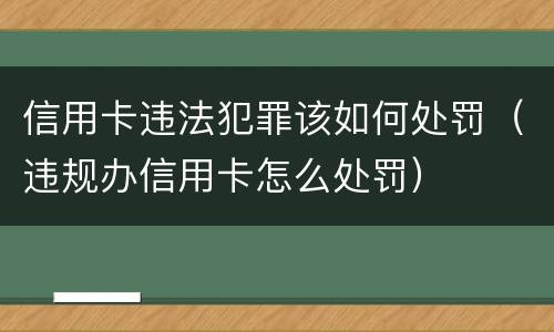 信用卡违法犯罪该如何处罚（违规办信用卡怎么处罚）