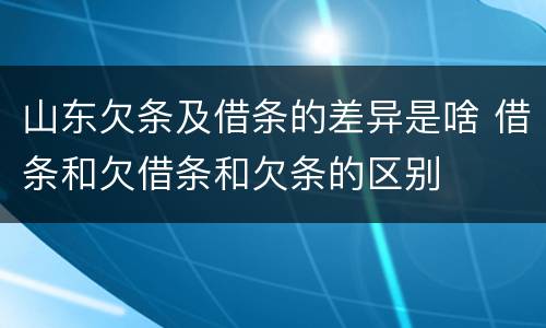 山东欠条及借条的差异是啥 借条和欠借条和欠条的区别