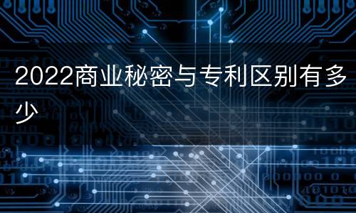 2022商业秘密与专利区别有多少