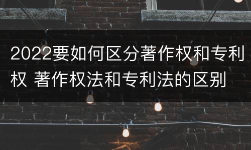 2022要如何区分著作权和专利权 著作权法和专利法的区别