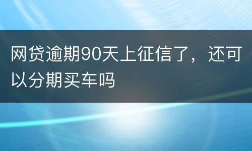 网贷逾期90天上征信了，还可以分期买车吗