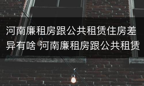 河南廉租房跟公共租赁住房差异有啥 河南廉租房跟公共租赁住房差异有啥区别