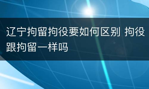 辽宁拘留拘役要如何区别 拘役跟拘留一样吗