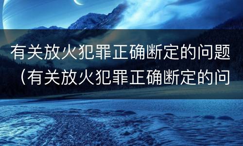 有关放火犯罪正确断定的问题（有关放火犯罪正确断定的问题有哪些）