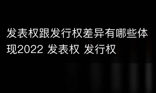 发表权跟发行权差异有哪些体现2022 发表权 发行权