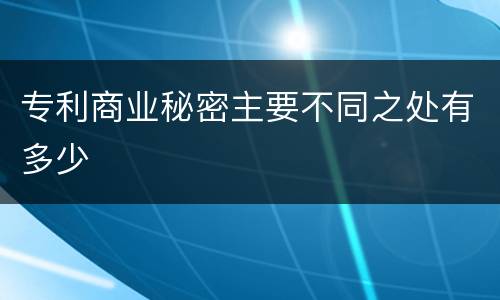 专利商业秘密主要不同之处有多少