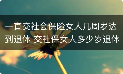 一直交社会保险女人几周岁达到退休 交社保女人多少岁退休