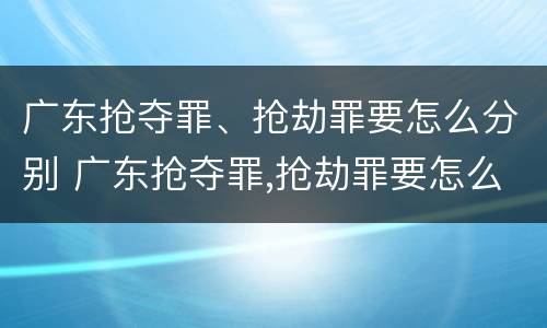 广东抢夺罪、抢劫罪要怎么分别 广东抢夺罪,抢劫罪要怎么分别判决