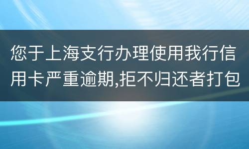 您于上海支行办理使用我行信用卡严重逾期,拒不归还者打包诉讼,如您有意愿归还欠款