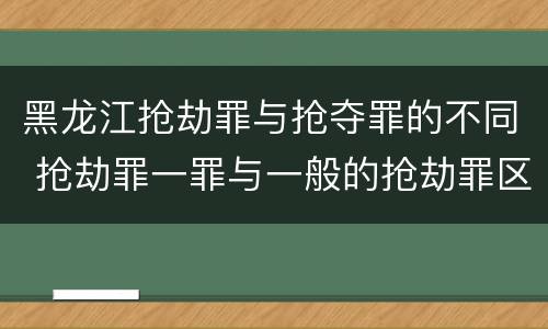 黑龙江抢劫罪与抢夺罪的不同 抢劫罪一罪与一般的抢劫罪区别