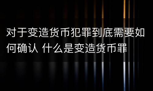 对于变造货币犯罪到底需要如何确认 什么是变造货币罪