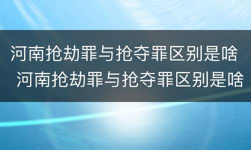 河南抢劫罪与抢夺罪区别是啥 河南抢劫罪与抢夺罪区别是啥呢