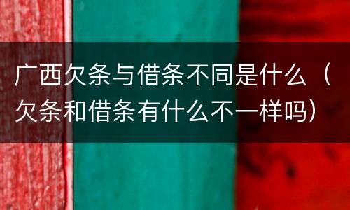 广西欠条与借条不同是什么（欠条和借条有什么不一样吗）