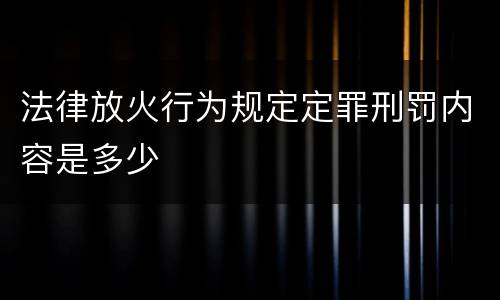 法律放火行为规定定罪刑罚内容是多少