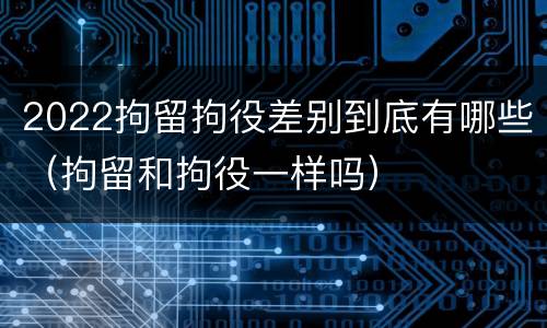 2022拘留拘役差别到底有哪些（拘留和拘役一样吗）