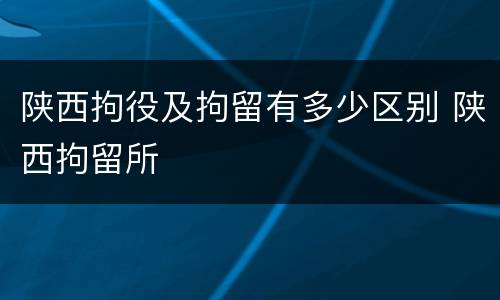 陕西拘役及拘留有多少区别 陕西拘留所