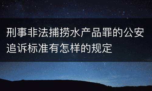 刑事非法捕捞水产品罪的公安追诉标准有怎样的规定