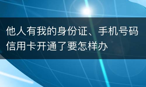 他人有我的身份证、手机号码信用卡开通了要怎样办