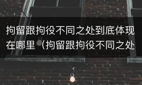 拘留跟拘役不同之处到底体现在哪里（拘留跟拘役不同之处到底体现在哪里呢）