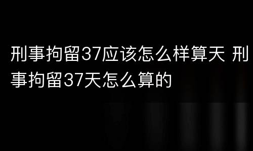 刑事拘留37应该怎么样算天 刑事拘留37天怎么算的