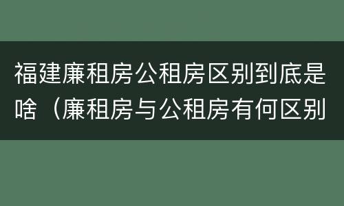 福建廉租房公租房区别到底是啥（廉租房与公租房有何区别）