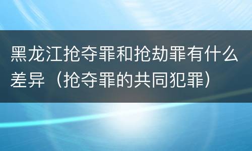 黑龙江抢夺罪和抢劫罪有什么差异（抢夺罪的共同犯罪）