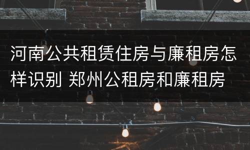 河南公共租赁住房与廉租房怎样识别 郑州公租房和廉租房