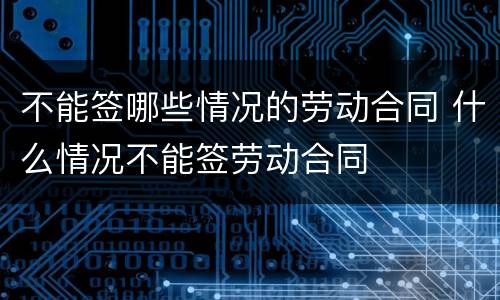 不能签哪些情况的劳动合同 什么情况不能签劳动合同