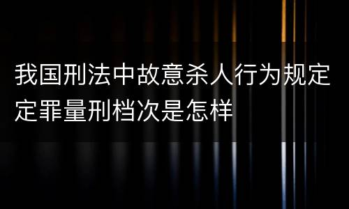 我国刑法中故意杀人行为规定定罪量刑档次是怎样