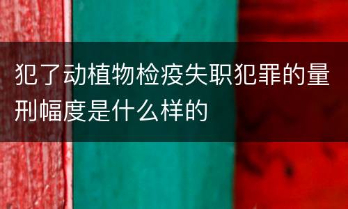 犯了动植物检疫失职犯罪的量刑幅度是什么样的