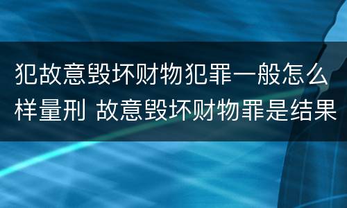 犯故意毁坏财物犯罪一般怎么样量刑 故意毁坏财物罪是结果犯还是行为犯