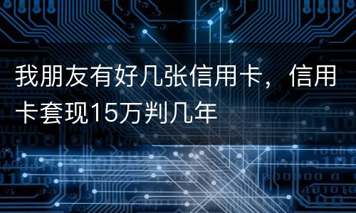 我朋友有好几张信用卡，信用卡套现15万判几年