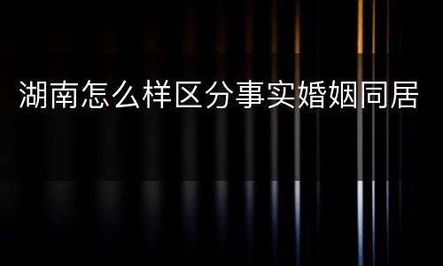 湖南怎么样区分事实婚姻同居