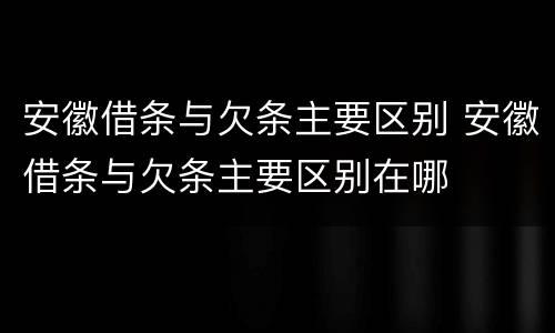 安徽借条与欠条主要区别 安徽借条与欠条主要区别在哪