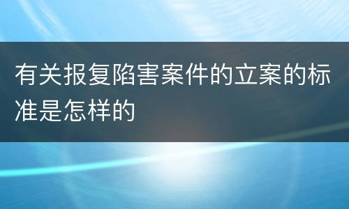 有关报复陷害案件的立案的标准是怎样的