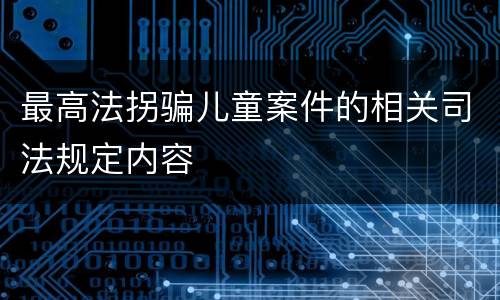 最高法拐骗儿童案件的相关司法规定内容