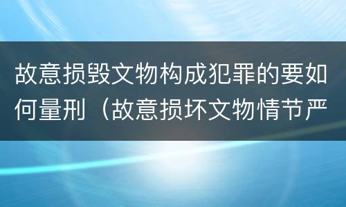 故意损毁文物构成犯罪的要如何量刑（故意损坏文物情节严重）