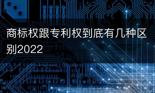 商标权跟专利权到底有几种区别2022